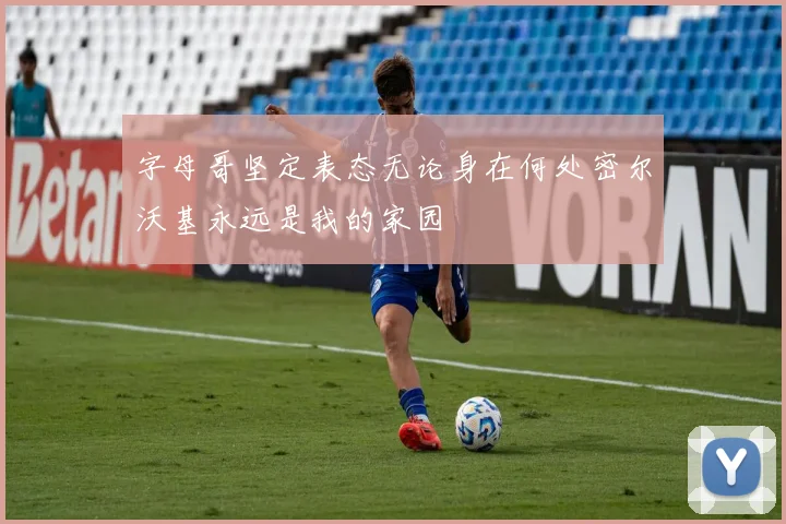 字母哥坚定表态无论身在何处密尔沃基永远是我的家园