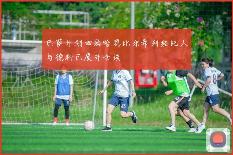 巴萨计划回购哈恩比尔希利经纪人与德科已展开会谈