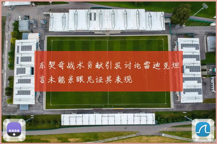 东契奇战术贡献引发讨论雷迪克坦言未能亲眼见证其表现