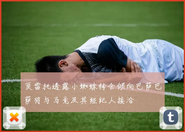 莫雷托透露小蜘蛛转会倾向巴萨巴萨将与马竞及其经纪人接洽