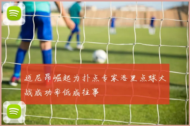 迈尼昂崛起为扑点专家洛里点球大战成功率低成往事