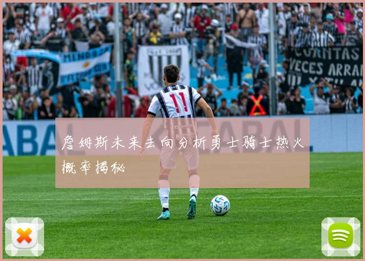 詹姆斯未来去向分析勇士骑士热火概率揭秘