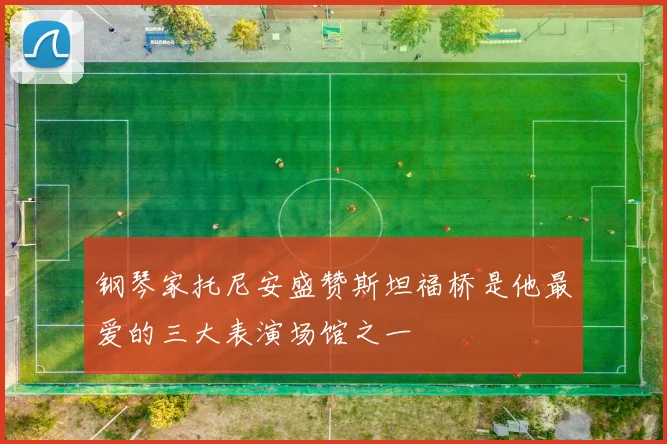 钢琴家托尼安盛赞斯坦福桥是他最爱的三大表演场馆之一