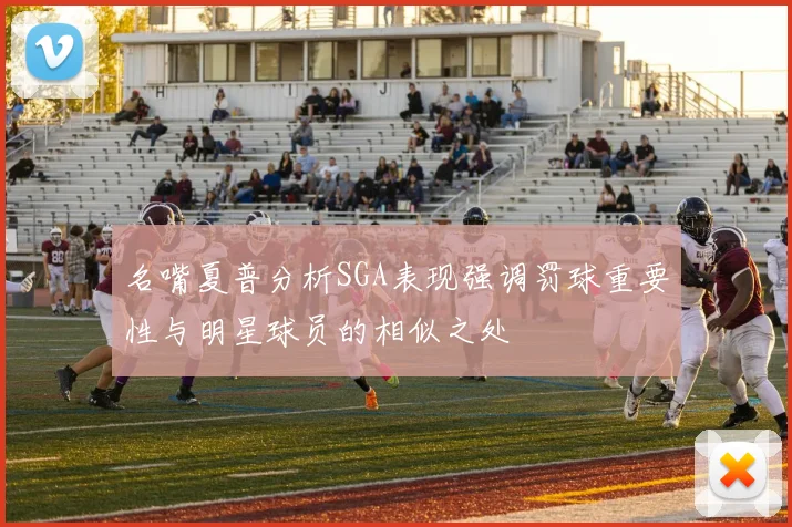 名嘴夏普分析SGA表现强调罚球重要性与明星球员的相似之处