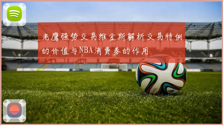 老鹰强势交易维金斯解析交易特例的价值与NBA消费券的作用