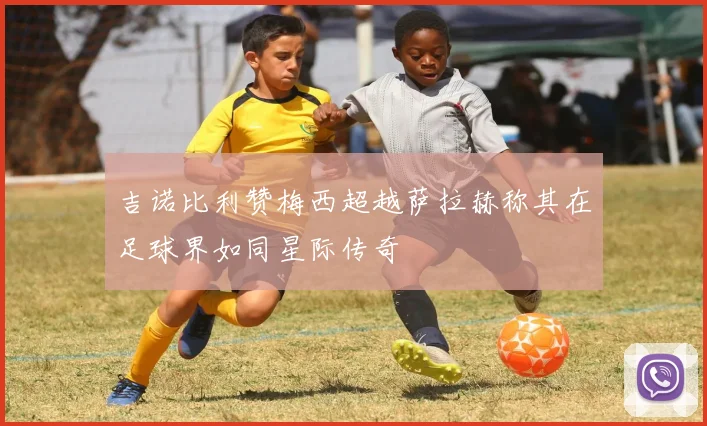 吉诺比利赞梅西超越萨拉赫称其在足球界如同星际传奇
