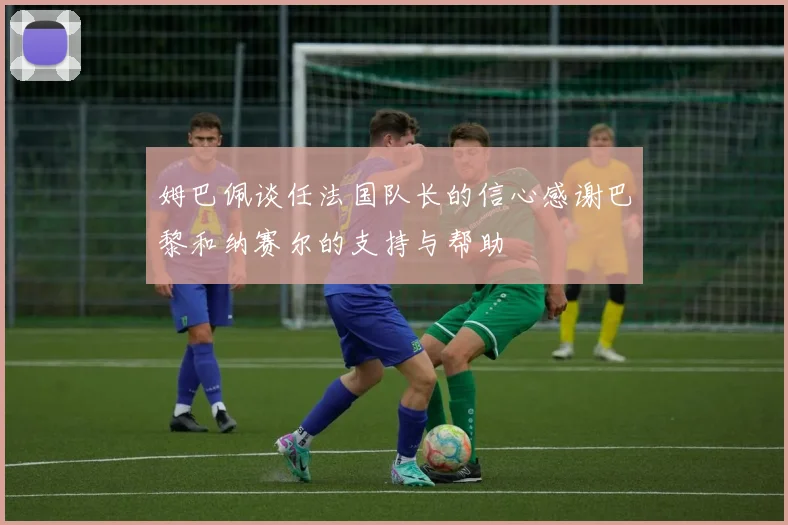姆巴佩谈任法国队长的信心感谢巴黎和纳赛尔的支持与帮助