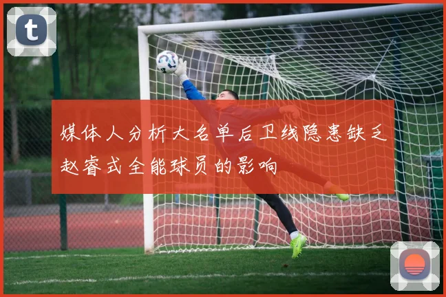 媒体人分析大名单后卫线隐患缺乏赵睿式全能球员的影响