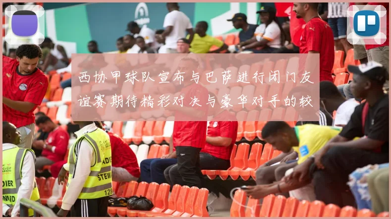 西协甲球队宣布与巴萨进行闭门友谊赛期待精彩对决与豪华对手的较量