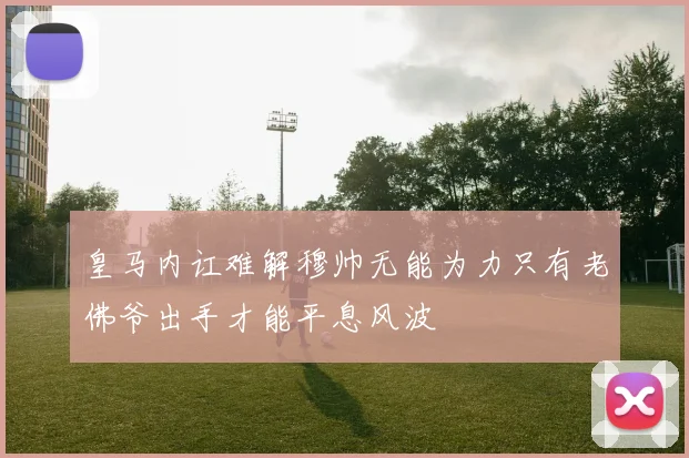 皇马内讧难解穆帅无能为力只有老佛爷出手才能平息风波