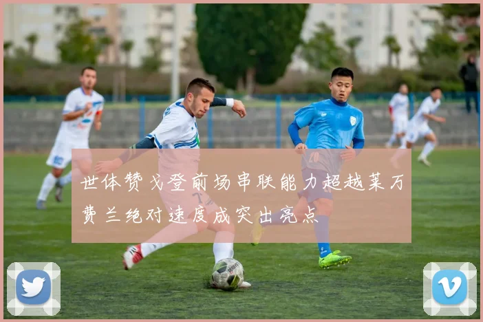 世体赞戈登前场串联能力超越莱万费兰绝对速度成突出亮点