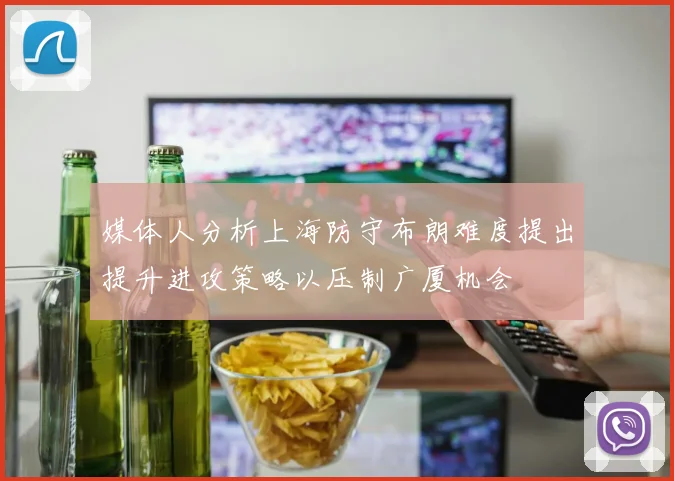 媒体人分析上海防守布朗难度提出提升进攻策略以压制广厦机会