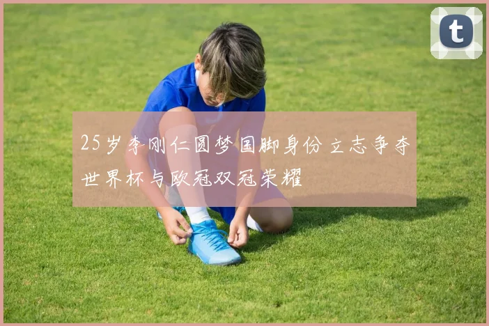 25岁李刚仁圆梦国脚身份立志争夺世界杯与欧冠双冠荣耀