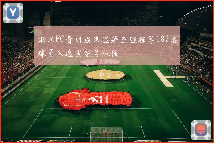浙江FC青训成果显著王钰栋等182名球员入选国字号队伍