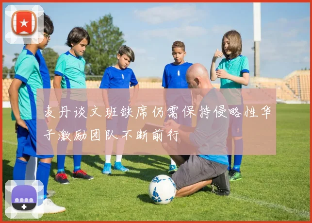 麦丹谈文班缺席仍需保持侵略性华子激励团队不断前行