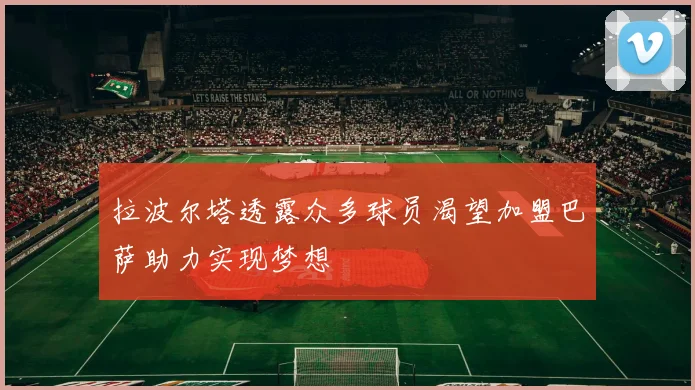 拉波尔塔透露众多球员渴望加盟巴萨助力实现梦想