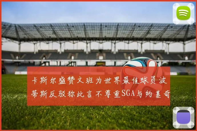 卡斯尔盛赞文班为世界最佳球员波蒂斯反驳称此言不尊重SGA与约基奇