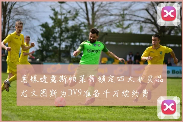 意媒透露斯帕莱蒂锁定四大非卖品尤文图斯为DV9准备千万续约费