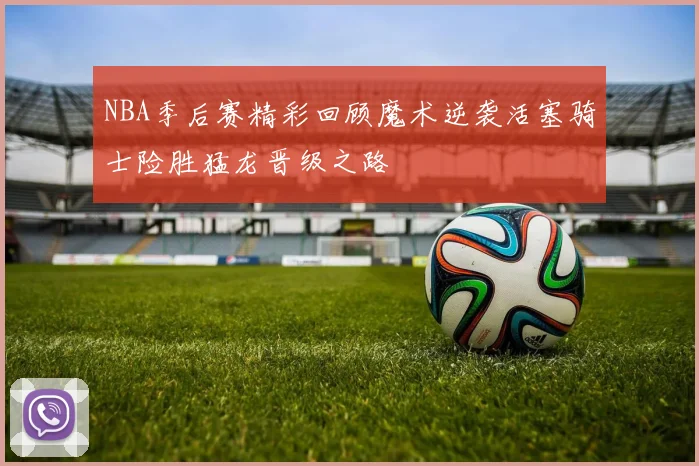 NBA季后赛精彩回顾魔术逆袭活塞骑士险胜猛龙晋级之路