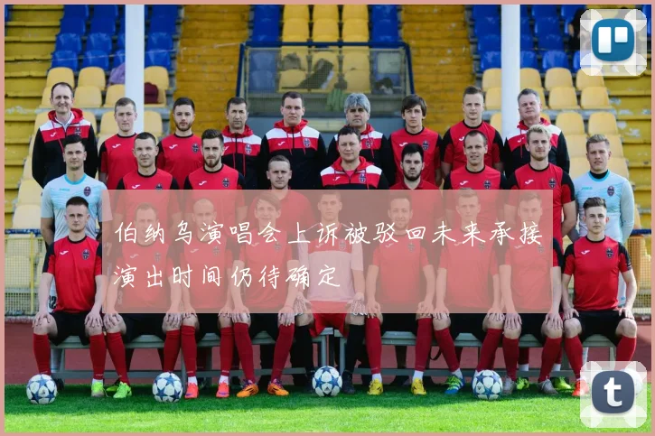 伯纳乌演唱会上诉被驳回未来承接演出时间仍待确定
