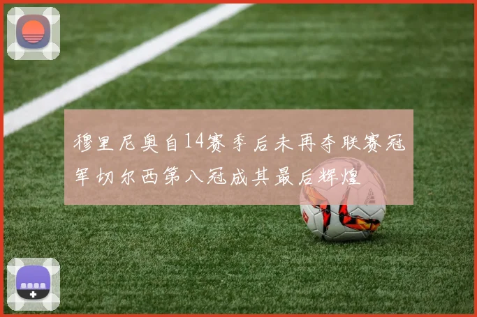 穆里尼奥自14赛季后未再夺联赛冠军切尔西第八冠成其最后辉煌