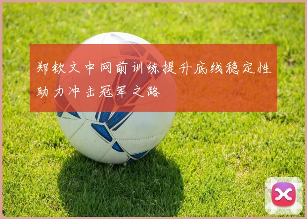 郑钦文中网前训练提升底线稳定性助力冲击冠军之路