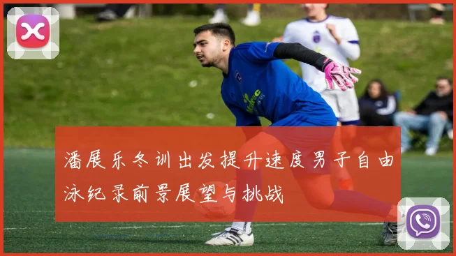 潘展乐冬训出发提升速度男子自由泳纪录前景展望与挑战