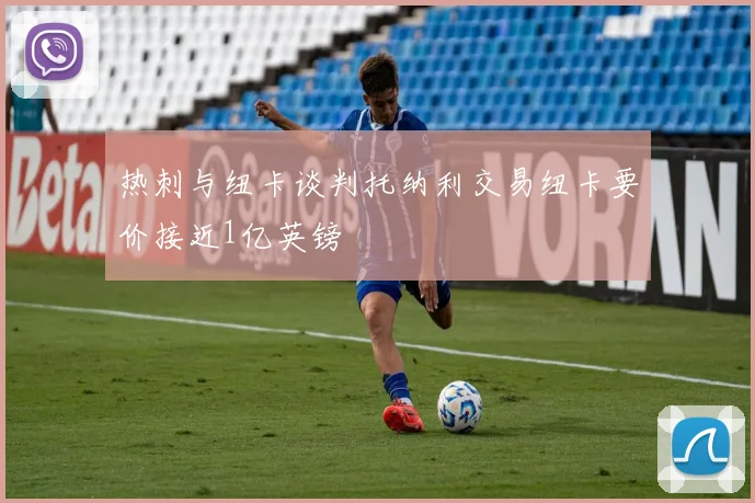 热刺与纽卡谈判托纳利交易纽卡要价接近1亿英镑